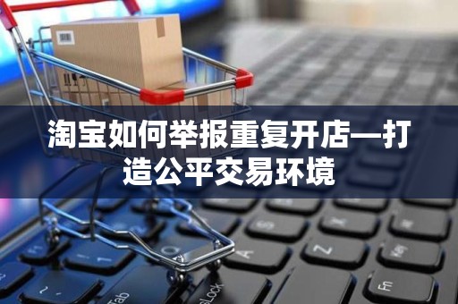 淘宝如何举报重复开店—打造公平交易环境