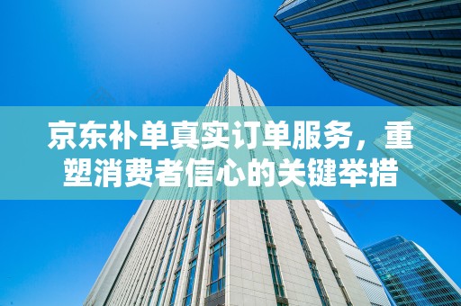 京东补单真实订单服务，重塑消费者信心的关键举措