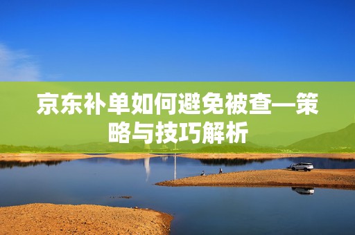 京东补单如何避免被查—策略与技巧解析
