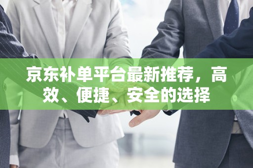 京东补单平台最新推荐，高效、便捷、安全的选择