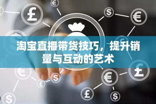 淘宝直播带货技巧，提升销量与互动的艺术