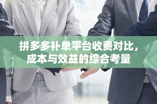 拼多多补单平台收费对比，成本与效益的综合考量