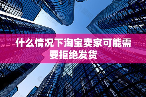 什么情况下淘宝卖家可能需要拒绝发货