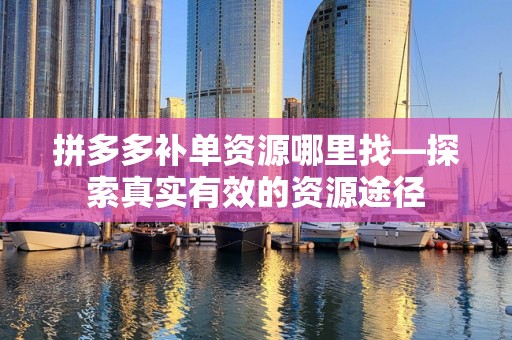 拼多多补单资源哪里找—探索真实有效的资源途径