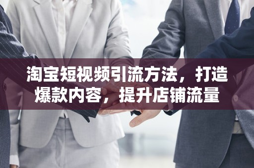 淘宝短视频引流方法，打造爆款内容，提升店铺流量