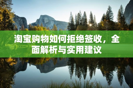 淘宝购物如何拒绝签收，全面解析与实用建议