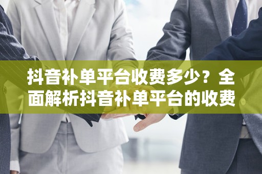 抖音补单平台收费多少？全面解析抖音补单平台的收费标准