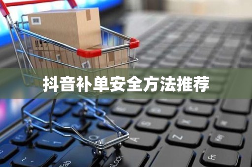 抖音补单安全方法推荐