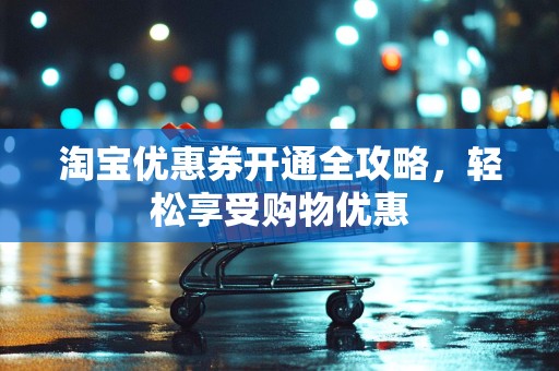淘宝优惠券开通全攻略，轻松享受购物优惠