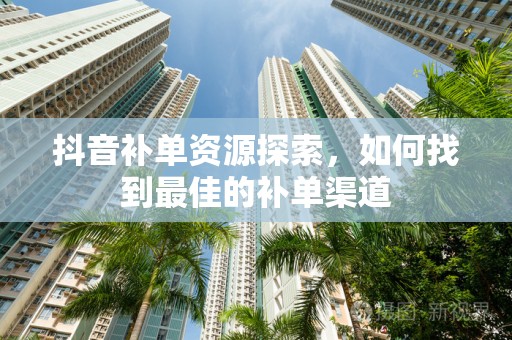 抖音补单资源探索，如何找到最佳的补单渠道