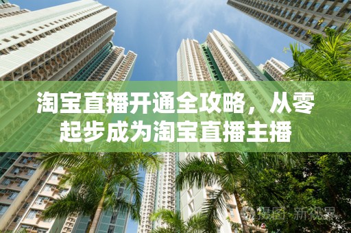 淘宝直播开通全攻略，从零起步成为淘宝直播主播