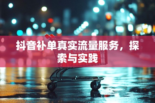 抖音补单真实流量服务，探索与实践