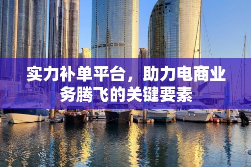 实力补单平台，助力电商业务腾飞的关键要素