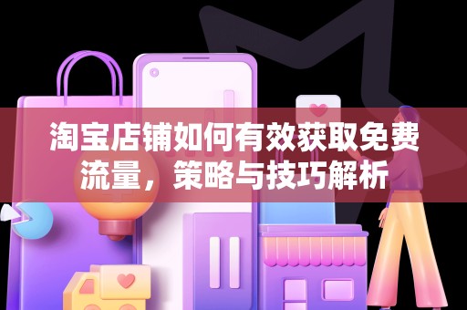 淘宝店铺如何有效获取免费流量，策略与技巧解析