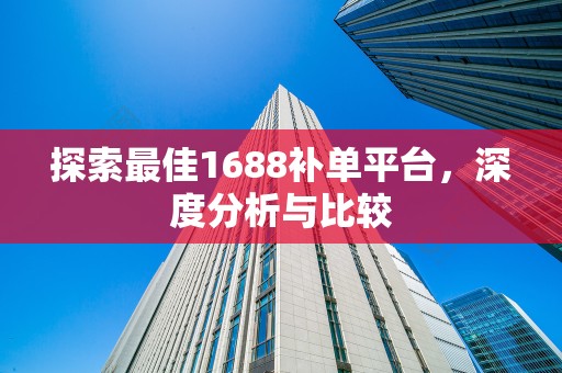 探索最佳1688补单平台，深度分析与比较