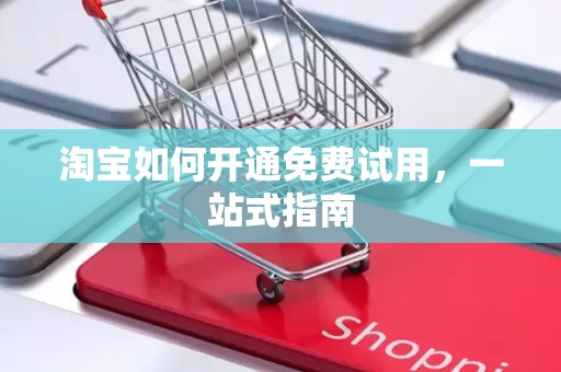 淘宝如何开通免费试用，一站式指南