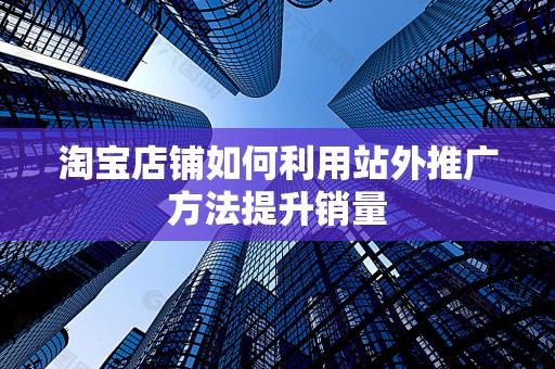 淘宝店铺如何利用站外推广方法提升销量