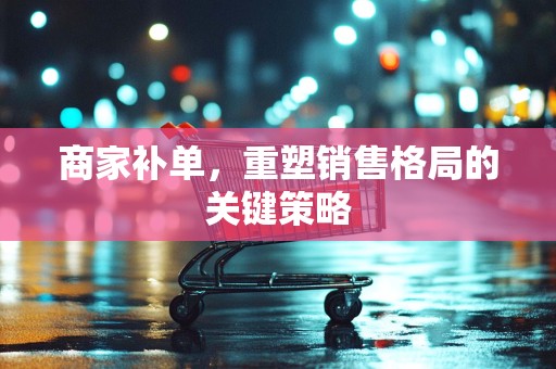 商家补单，重塑销售格局的关键策略