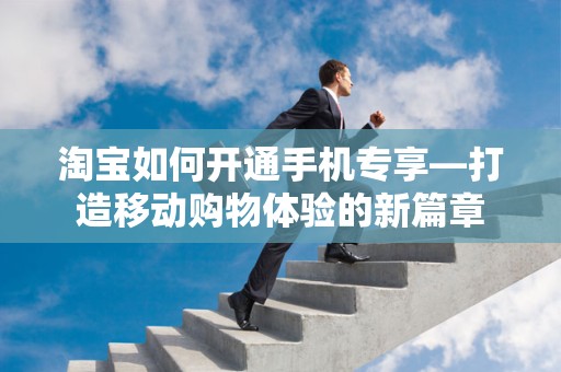 淘宝如何开通手机专享—打造移动购物体验的新篇章