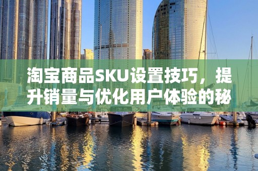 淘宝商品SKU设置技巧，提升销量与优化用户体验的秘诀