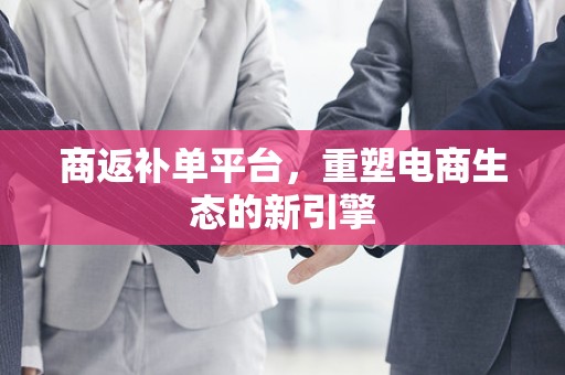 商返补单平台，重塑电商生态的新引擎