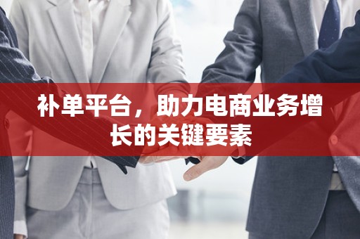 补单平台，助力电商业务增长的关键要素
