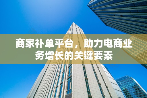 商家补单平台，助力电商业务增长的关键要素