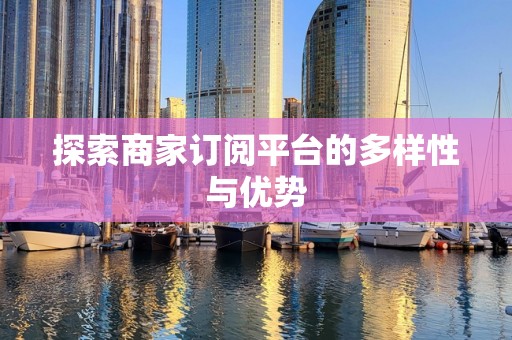 探索商家订阅平台的多样性与优势