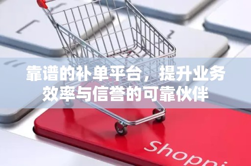 靠谱的补单平台，提升业务效率与信誉的可靠伙伴