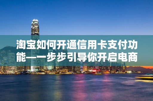 淘宝如何开通信用卡支付功能—一步步引导你开启电商支付新纪元