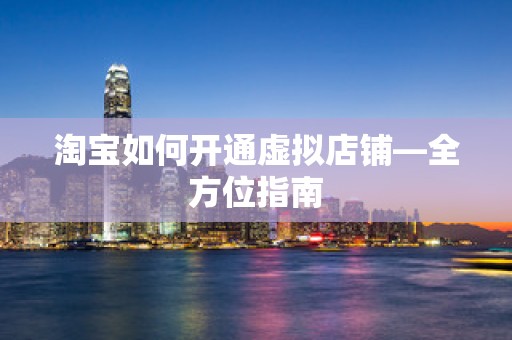 淘宝如何开通虚拟店铺—全方位指南