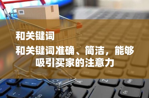 和关键词
和关键词准确、简洁，能够吸引买家的注意力