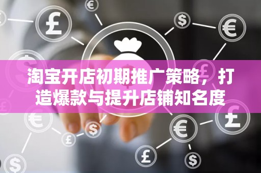 淘宝开店初期推广策略，打造爆款与提升店铺知名度