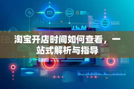 淘宝开店时间如何查看，一站式解析与指导