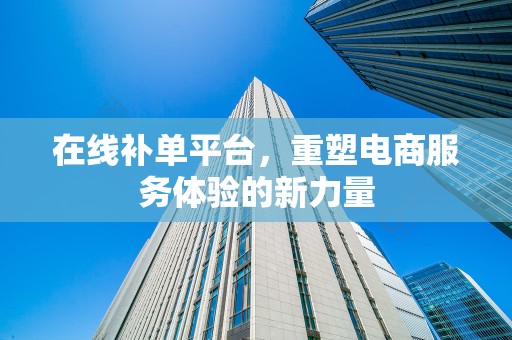 在线补单平台，重塑电商服务体验的新力量