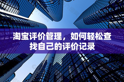 淘宝评价管理，如何轻松查找自己的评价记录