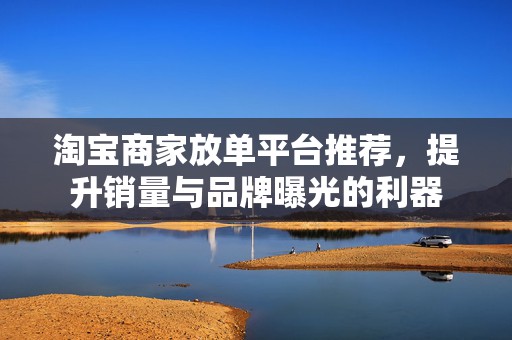 淘宝商家放单平台推荐，提升销量与品牌曝光的利器