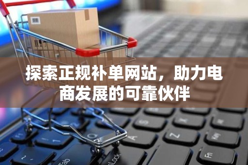 探索正规补单网站，助力电商发展的可靠伙伴