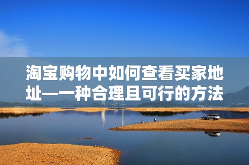 淘宝购物中如何查看买家地址—一种合理且可行的方法