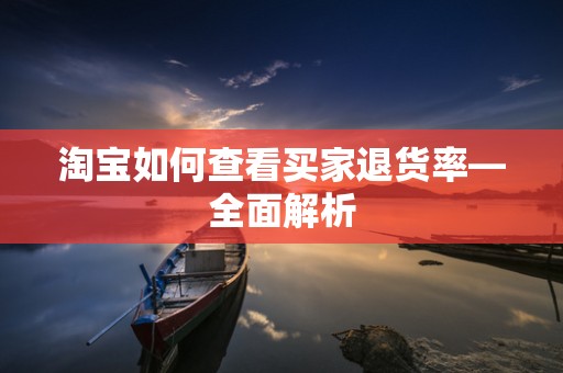 淘宝如何查看买家退货率—全面解析