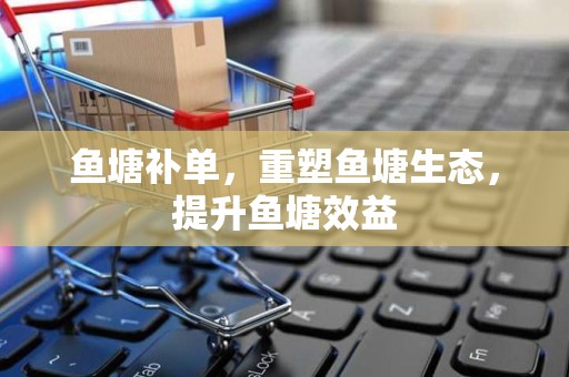 鱼塘补单，重塑鱼塘生态，提升鱼塘效益