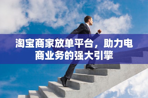 淘宝商家放单平台，助力电商业务的强大引擎