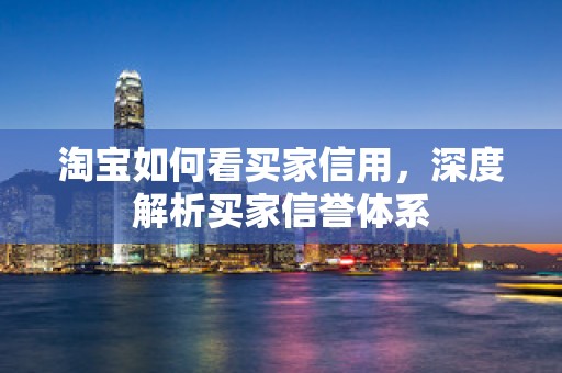 淘宝如何看买家信用，深度解析买家信誉体系