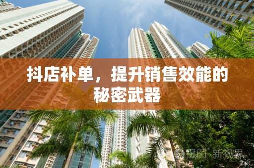 抖店补单，提升销售效能的秘密武器