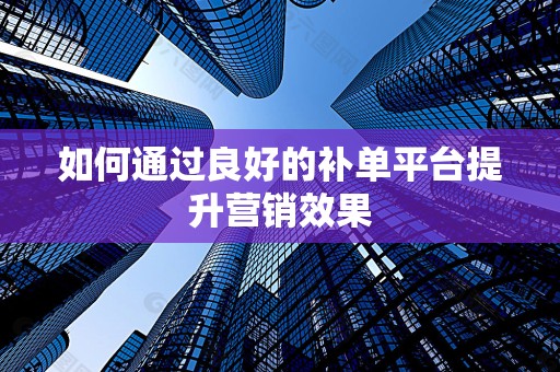 如何通过良好的补单平台提升营销效果