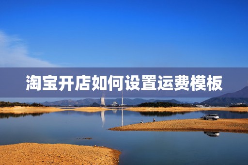 淘宝开店如何设置运费模板