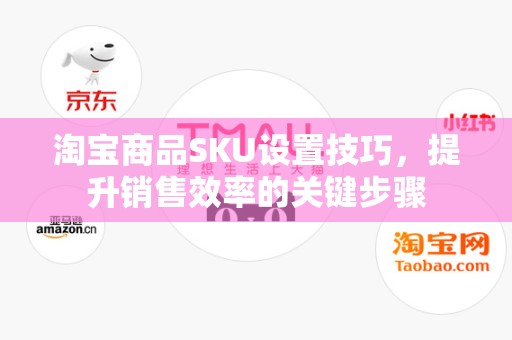 淘宝商品SKU设置技巧，提升销售效率的关键步骤