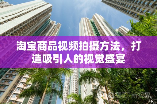 淘宝商品视频拍摄方法，打造吸引人的视觉盛宴