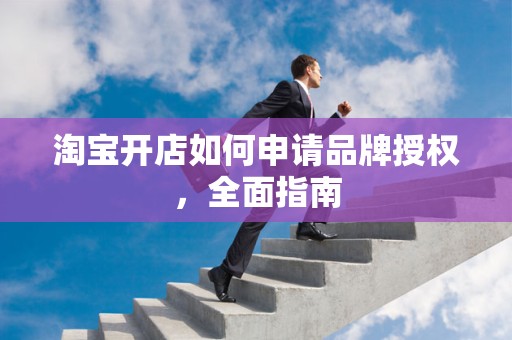 淘宝开店如何申请品牌授权，全面指南
