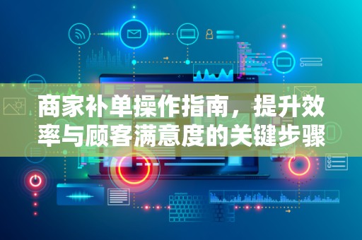 商家补单操作指南，提升效率与顾客满意度的关键步骤